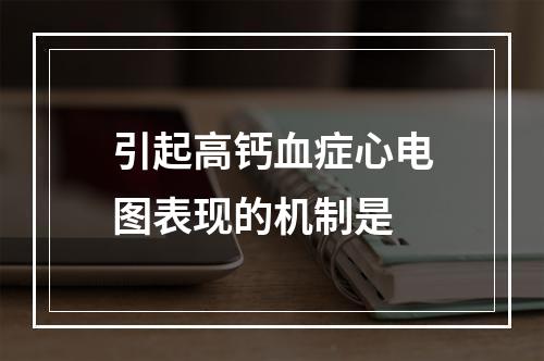 引起高钙血症心电图表现的机制是