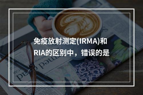 免疫放射测定(IRMA)和RIA的区别中，错误的是