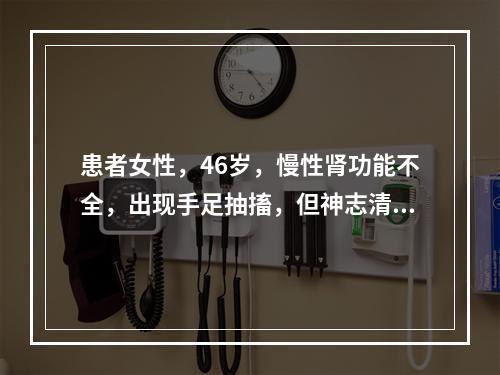 患者女性，46岁，慢性肾功能不全，出现手足抽搐，但神志清楚。