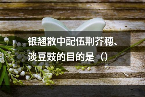 银翘散中配伍荆芥穗、淡豆豉的目的是（）