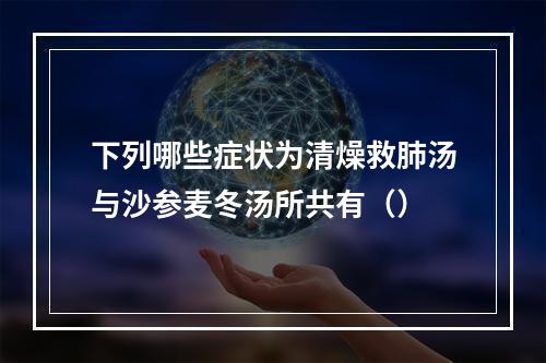 下列哪些症状为清燥救肺汤与沙参麦冬汤所共有（）