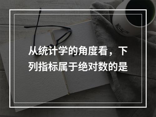 从统计学的角度看，下列指标属于绝对数的是