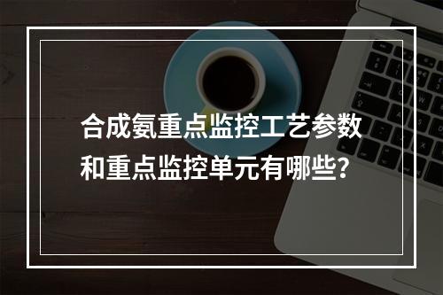 合成氨重点监控工艺参数和重点监控单元有哪些？