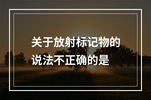 关于放射标记物的说法不正确的是