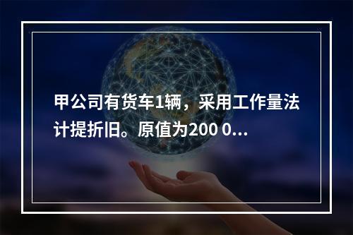 甲公司有货车1辆，采用工作量法计提折旧。原值为200 000