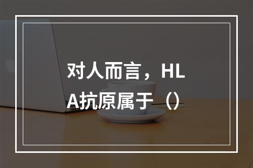 对人而言，HLA抗原属于（）