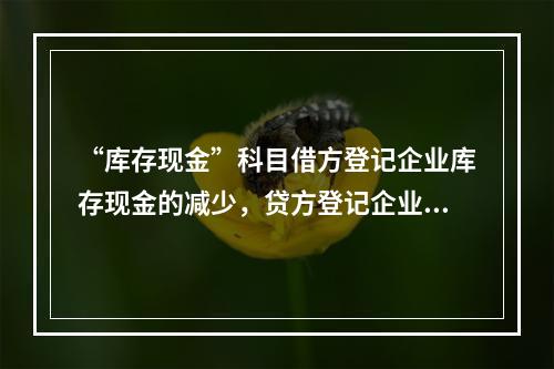 “库存现金”科目借方登记企业库存现金的减少，贷方登记企业库存