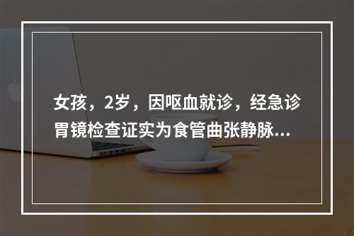 女孩，2岁，因呕血就诊，经急诊胃镜检查证实为食管曲张静脉破裂