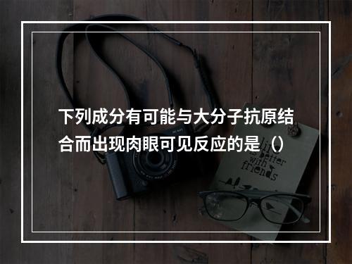 下列成分有可能与大分子抗原结合而出现肉眼可见反应的是（）