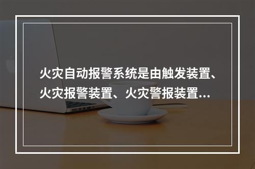 火灾自动报警系统是由触发装置、火灾报警装置、火灾警报装置和电