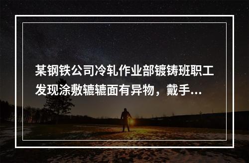 某钢铁公司冷轧作业部镀铸班职工发现涂敷辘辘面有异物，戴手套清