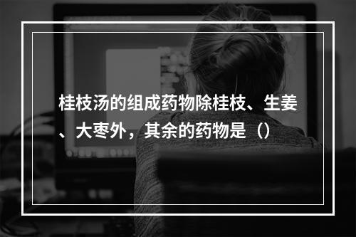 桂枝汤的组成药物除桂枝、生姜、大枣外，其余的药物是（）