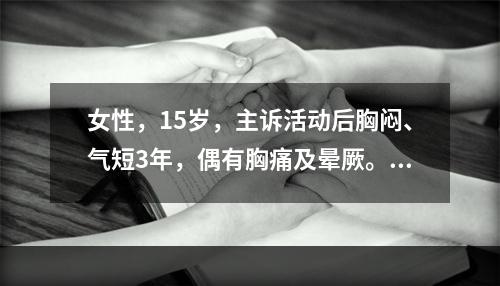 女性，15岁，主诉活动后胸闷、气短3年，偶有胸痛及晕厥。右心