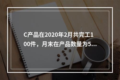 C产品在2020年2月共完工100件，月末在产品数量为50件