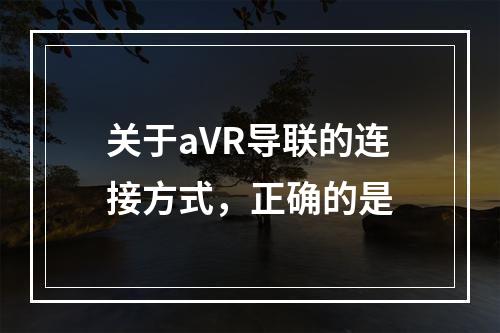 关于aVR导联的连接方式，正确的是