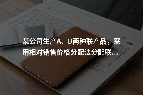 某公司生产A、B两种联产品，采用相对销售价格分配法分配联合成