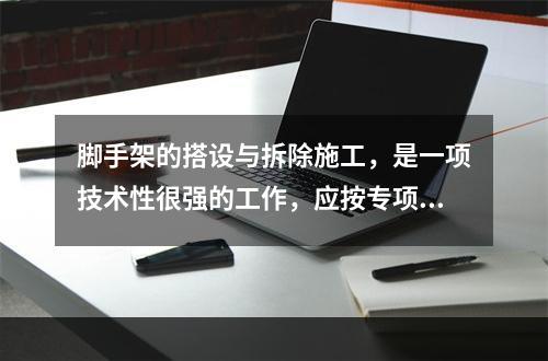 脚手架的搭设与拆除施工，是一项技术性很强的工作，应按专项施工