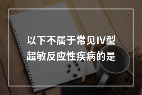 以下不属于常见Ⅳ型超敏反应性疾病的是