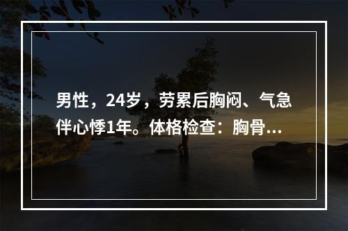 男性，24岁，劳累后胸闷、气急伴心悸1年。体格检查：胸骨左缘