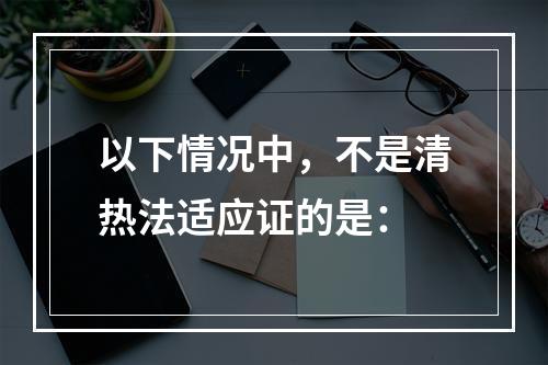 以下情况中，不是清热法适应证的是：