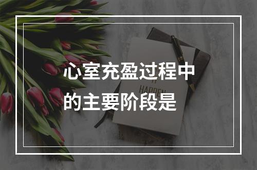 心室充盈过程中的主要阶段是