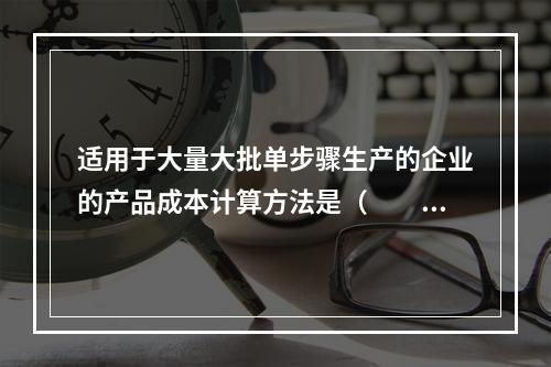 适用于大量大批单步骤生产的企业的产品成本计算方法是（　　）。