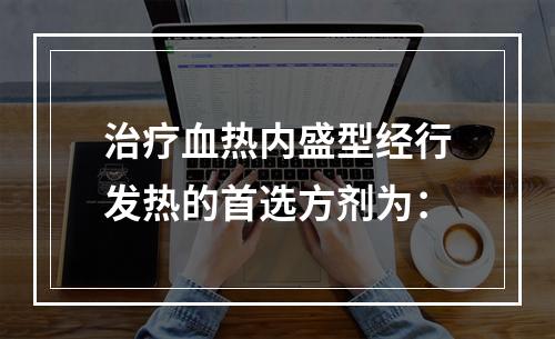 治疗血热内盛型经行发热的首选方剂为：