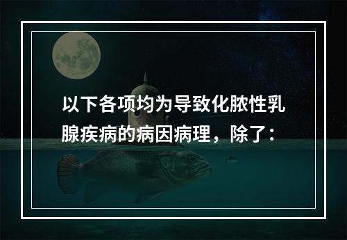 以下各项均为导致化脓性乳腺疾病的病因病理，除了：