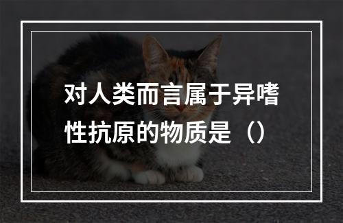 对人类而言属于异嗜性抗原的物质是（）