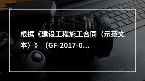 根据《建设工程施工合同（示范文本）》（GF-2017-020