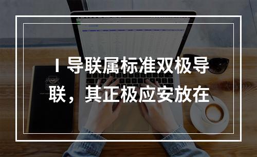 Ⅰ导联属标准双极导联，其正极应安放在