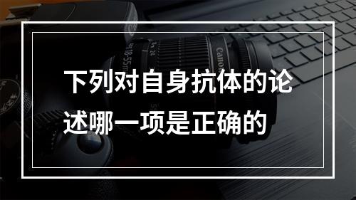 下列对自身抗体的论述哪一项是正确的