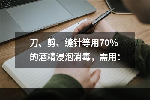 刀、剪、缝针等用70％的酒精浸泡消毒，需用：