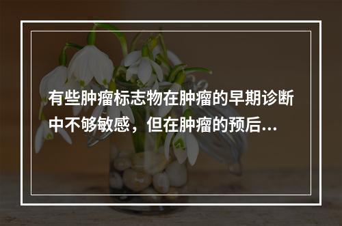 有些肿瘤标志物在肿瘤的早期诊断中不够敏感，但在肿瘤的预后判断