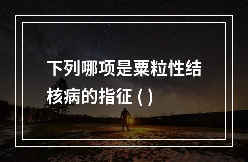 下列哪项是粟粒性结核病的指征 ( )