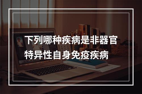 下列哪种疾病是非器官特异性自身免疫疾病