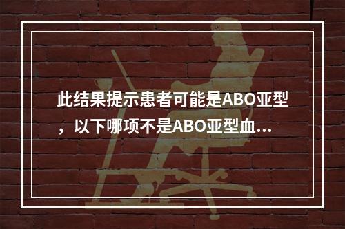 此结果提示患者可能是ABO亚型，以下哪项不是ABO亚型血型血