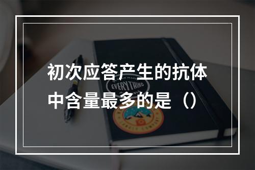 初次应答产生的抗体中含量最多的是（）