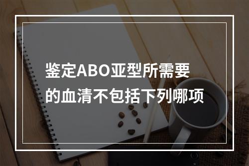 鉴定ABO亚型所需要的血清不包括下列哪项