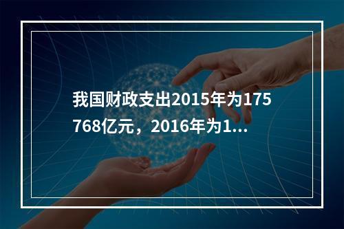 我国财政支出2015年为175768亿元，2016年为187