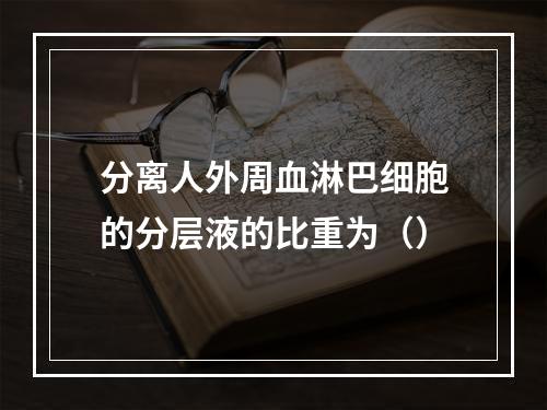 分离人外周血淋巴细胞的分层液的比重为（）