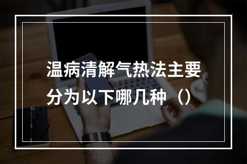 温病清解气热法主要分为以下哪几种（）