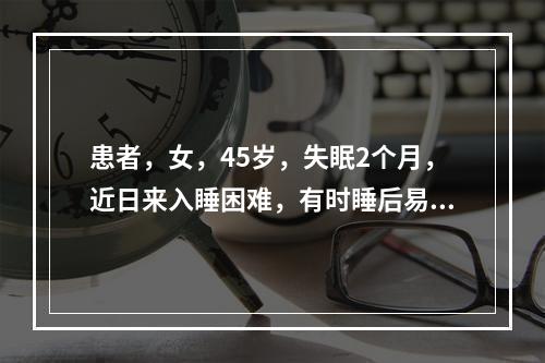 患者，女，45岁，失眠2个月，近日来入睡困难，有时睡后易醒，