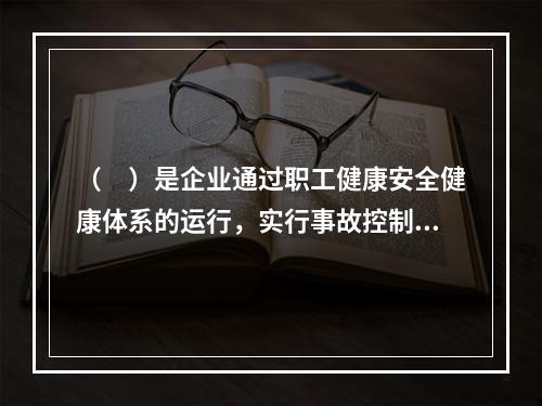 （　）是企业通过职工健康安全健康体系的运行，实行事故控制的开