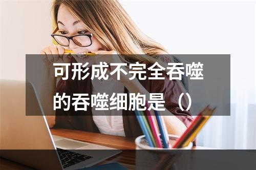 可形成不完全吞噬的吞噬细胞是（）