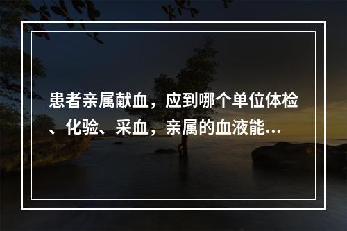 患者亲属献血，应到哪个单位体检、化验、采血，亲属的血液能否直