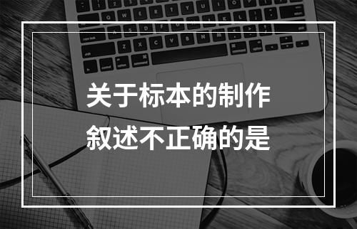 关于标本的制作叙述不正确的是