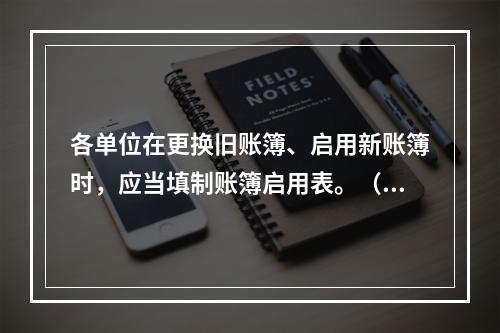 各单位在更换旧账簿、启用新账簿时，应当填制账簿启用表。（ ）