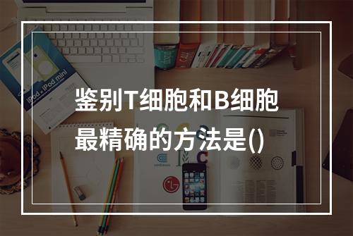 鉴别T细胞和B细胞最精确的方法是()