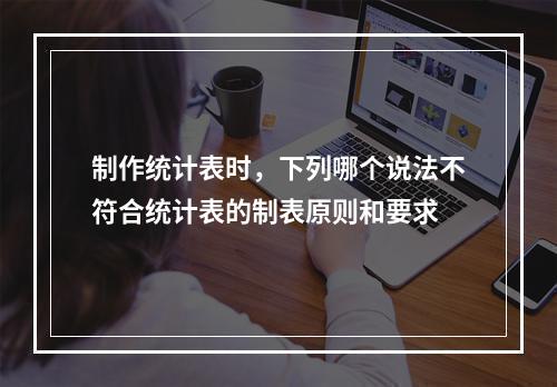 制作统计表时，下列哪个说法不符合统计表的制表原则和要求